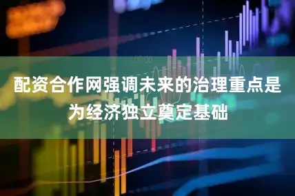 配资合作网强调未来的治理重点是为经济独立奠定基础