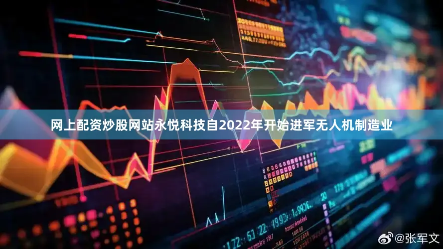 网上配资炒股网站永悦科技自2022年开始进军无人机制造业