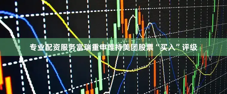 专业配资服务富瑞重申维持美团股票“买入”评级