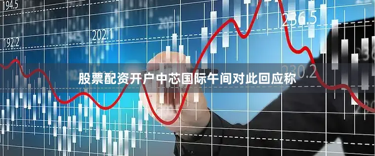 股票配资开户　　中芯国际午间对此回应称