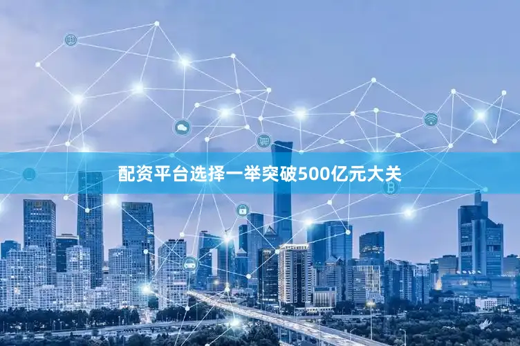 配资平台选择一举突破500亿元大关