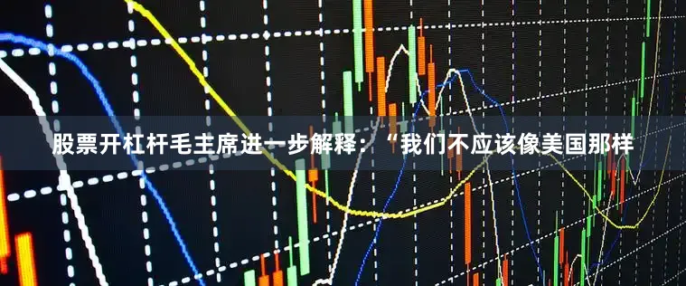 股票开杠杆毛主席进一步解释：“我们不应该像美国那样