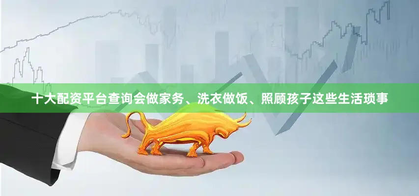 十大配资平台查询会做家务、洗衣做饭、照顾孩子这些生活琐事
