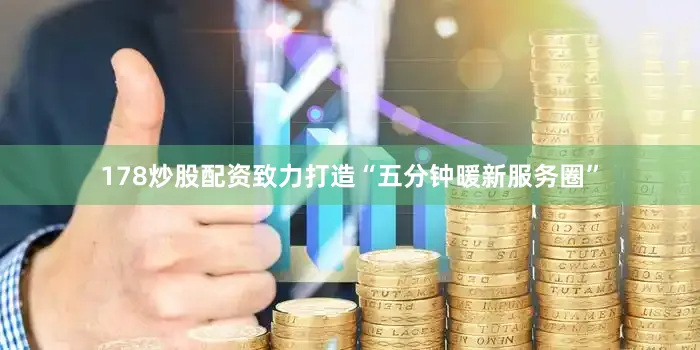 178炒股配资致力打造“五分钟暖新服务圈”