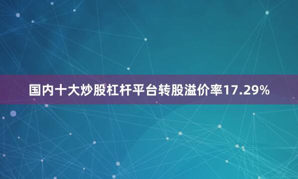 国内十大炒股杠杆平台转股溢价率17.29%