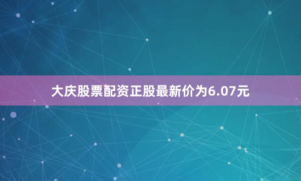 大庆股票配资正股最新价为6.07元