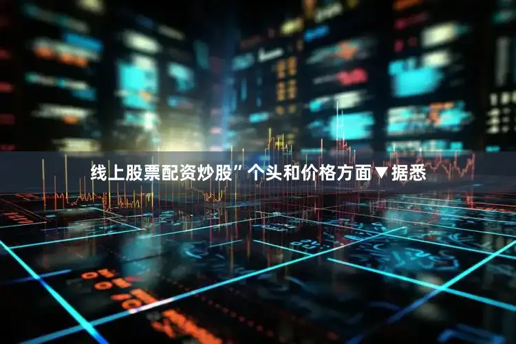 线上股票配资炒股”个头和价格方面▼据悉