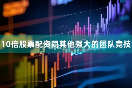 10倍股票配资同其他强大的团队竞技