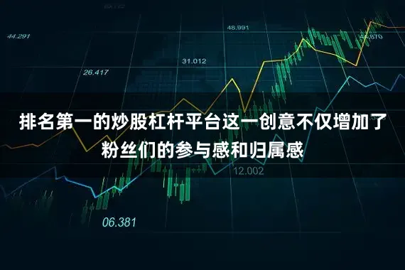 排名第一的炒股杠杆平台这一创意不仅增加了粉丝们的参与感和归属感