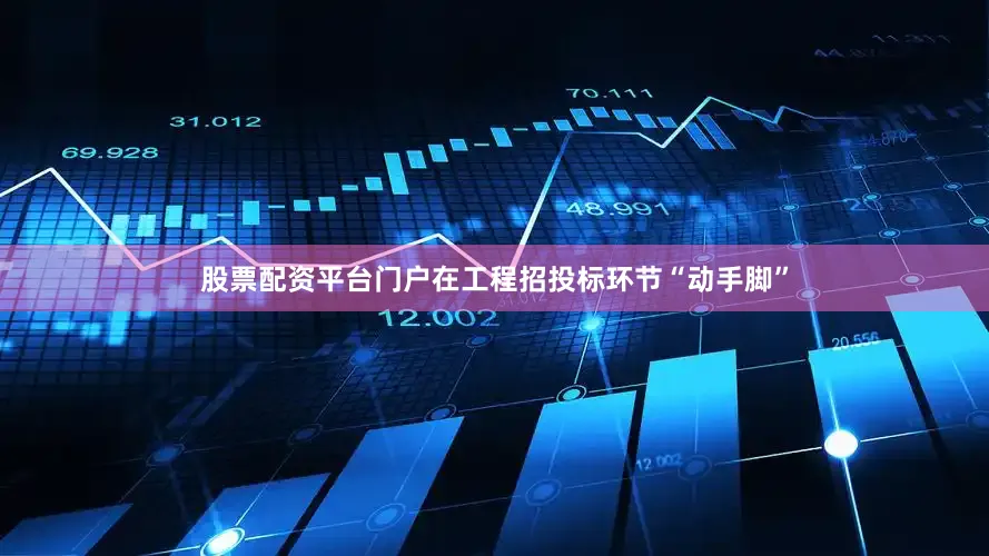 股票配资平台门户在工程招投标环节“动手脚”