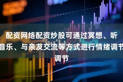 配资网络配资炒股可通过冥想、听音乐、与亲友交流等方式进行情绪调节