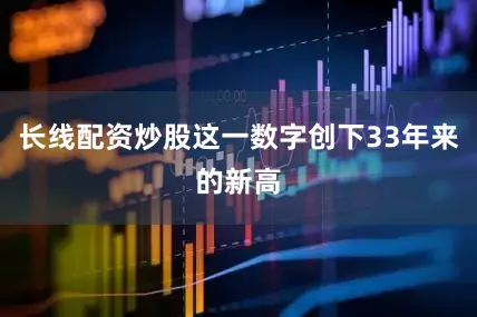 长线配资炒股这一数字创下33年来的新高