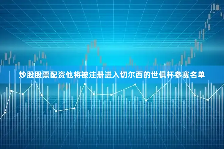 炒股股票配资他将被注册进入切尔西的世俱杯参赛名单