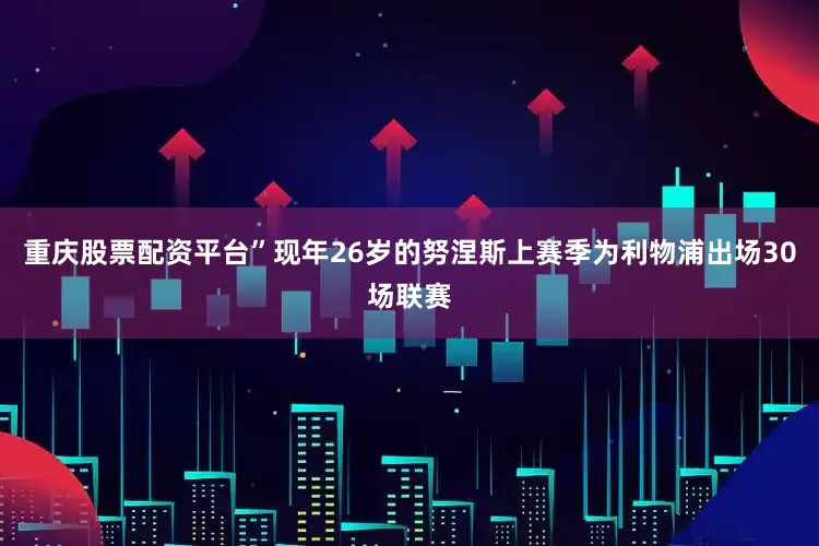 重庆股票配资平台”现年26岁的努涅斯上赛季为利物浦出场30场联赛