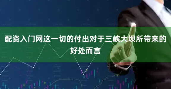 配资入门网这一切的付出对于三峡大坝所带来的好处而言