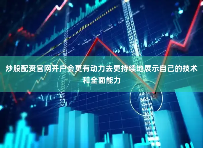 炒股配资官网开户会更有动力去更持续地展示自己的技术和全面能力