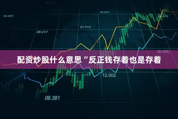 配资炒股什么意思“反正钱存着也是存着