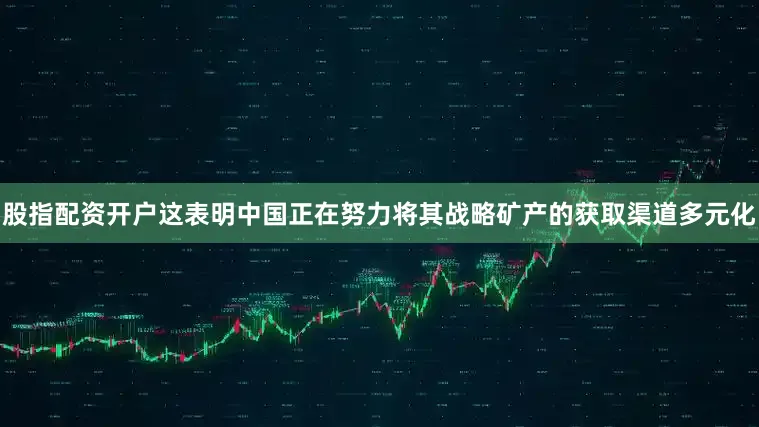 股指配资开户这表明中国正在努力将其战略矿产的获取渠道多元化
