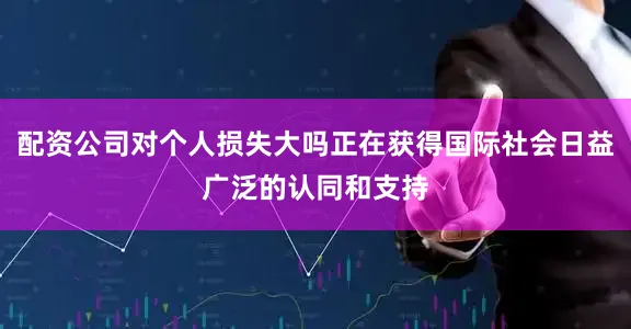 配资公司对个人损失大吗正在获得国际社会日益广泛的认同和支持