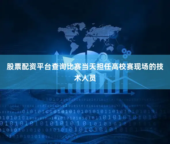 股票配资平台查询比赛当天担任高校赛现场的技术人员