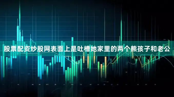 股票配资炒股网表面上是吐槽她家里的两个熊孩子和老公