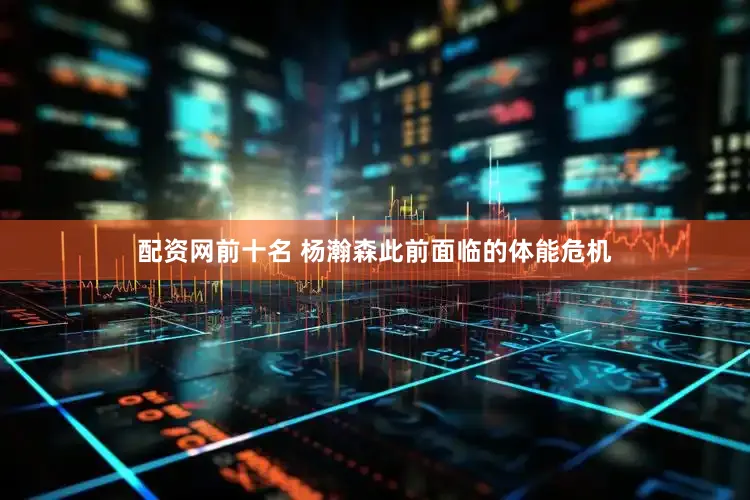 配资网前十名 杨瀚森此前面临的体能危机