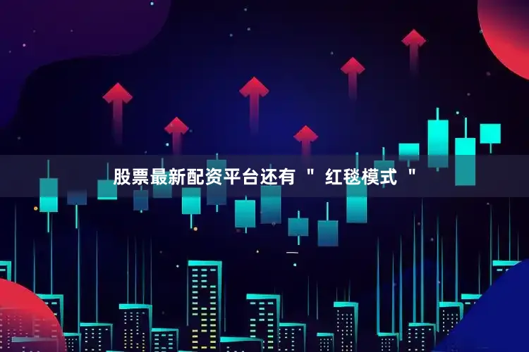 股票最新配资平台还有 ＂ 红毯模式 ＂