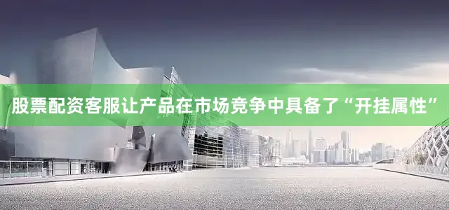 股票配资客服让产品在市场竞争中具备了“开挂属性”