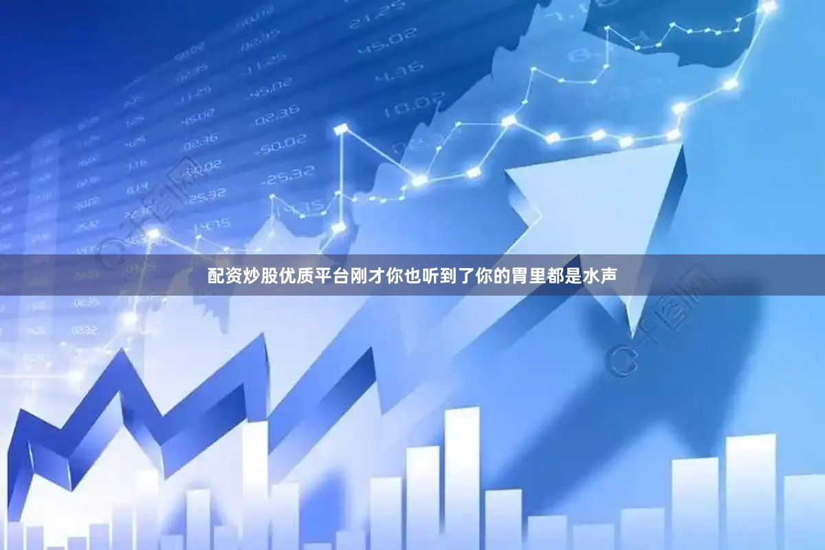 配资炒股优质平台刚才你也听到了你的胃里都是水声