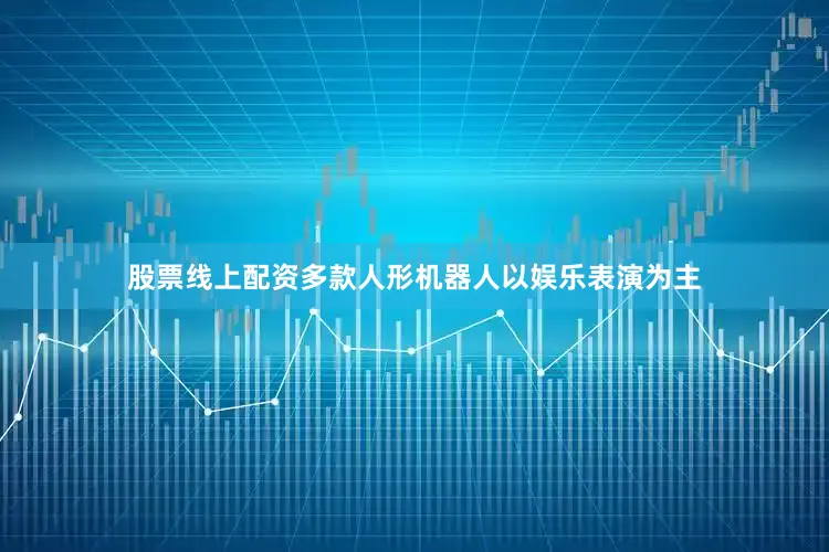 股票线上配资多款人形机器人以娱乐表演为主