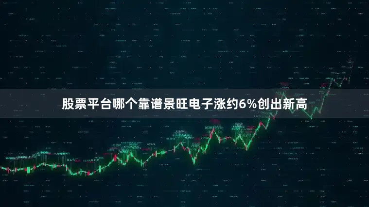 股票平台哪个靠谱景旺电子涨约6%创出新高
