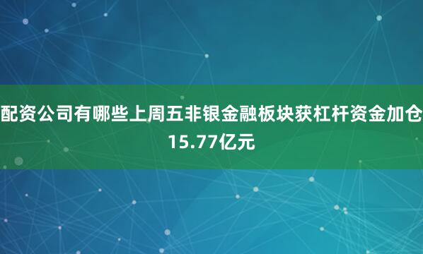 配资公司有哪些上周五非银金融板块获杠杆资金加仓15.77亿元