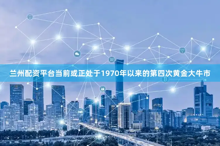 兰州配资平台当前或正处于1970年以来的第四次黄金大牛市