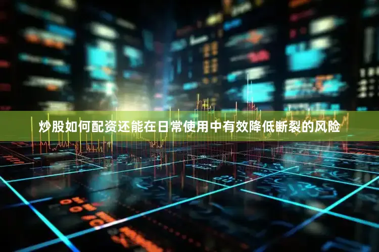 炒股如何配资还能在日常使用中有效降低断裂的风险