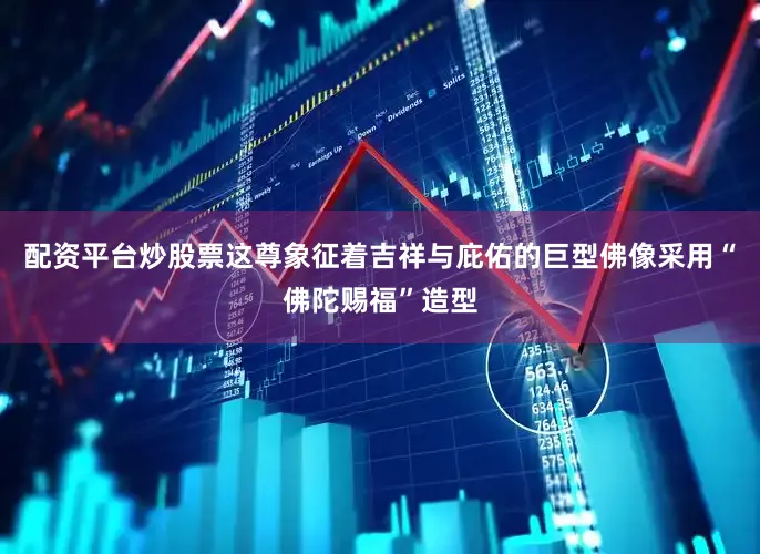 配资平台炒股票这尊象征着吉祥与庇佑的巨型佛像采用“佛陀赐福”造型