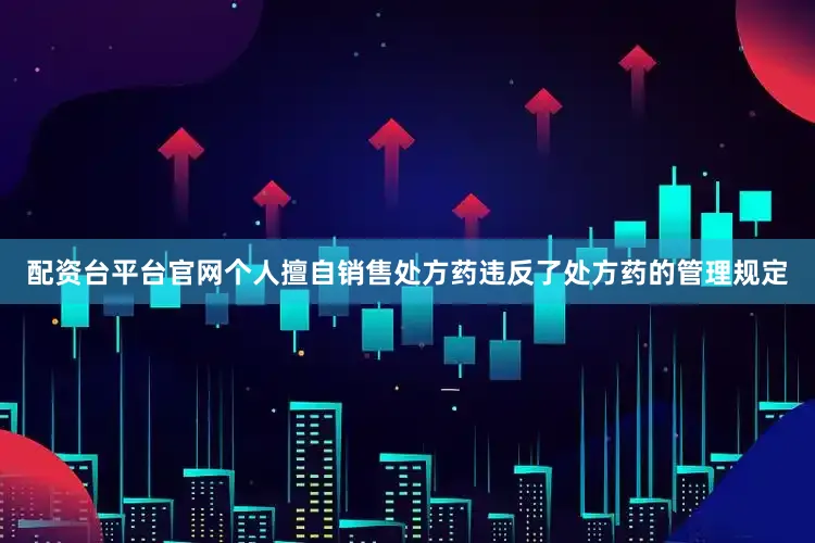 配资台平台官网个人擅自销售处方药违反了处方药的管理规定