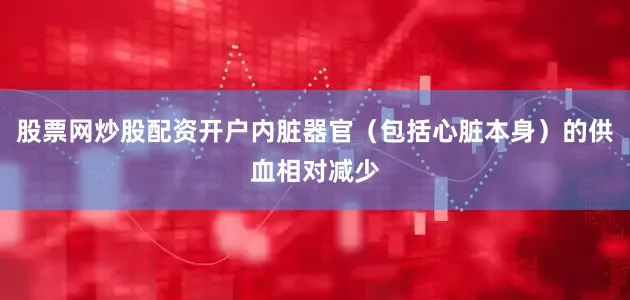 股票网炒股配资开户内脏器官（包括心脏本身）的供血相对减少