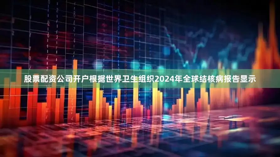 股票配资公司开户根据世界卫生组织2024年全球结核病报告显示
