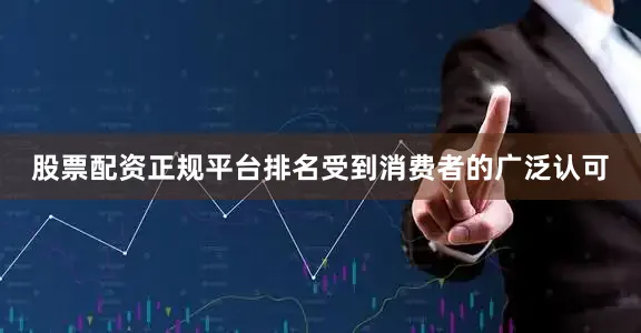 股票配资正规平台排名受到消费者的广泛认可