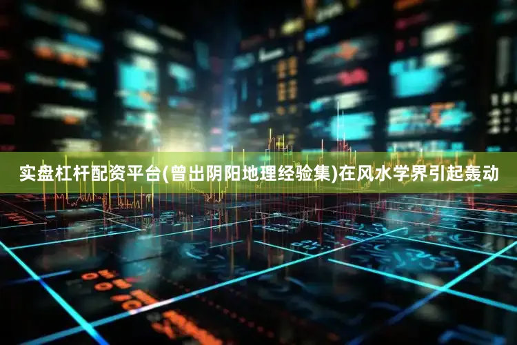 实盘杠杆配资平台(曾出阴阳地理经验集)在风水学界引起轰动