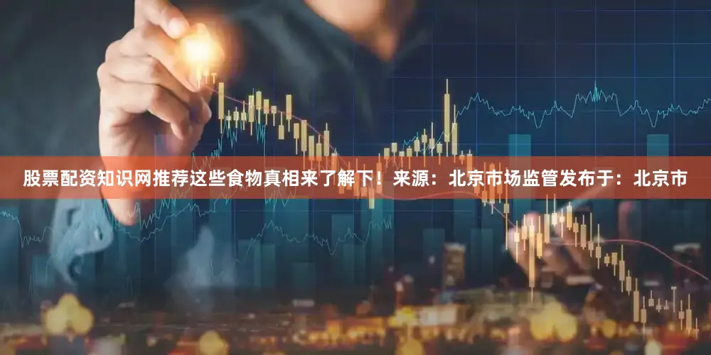 股票配资知识网推荐这些食物真相来了解下！来源：北京市场监管发布于：北京市